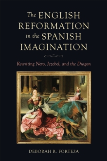 The English Reformation in the Spanish Imagination : Rewriting Nero, Jezebel, and the Dragon