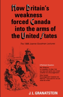 How Britain's Economic, Political, and Military Weakness Forced Canada into the Arms of the United States : The 1988 Joanne Goodman Lectures