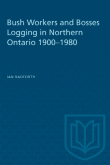 Bush Workers and Bosses Logging in Northern Ontario 1900-1980