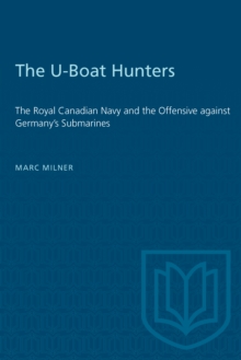 The U-Boat Hunters : The Royal Canadian Navy and the Offensive against Germany's Submarines