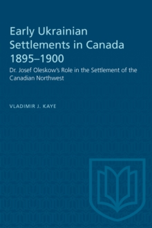 Early Ukrainian Settlements in Canada 1895-1900 : Dr. Josef Oleskow's Role in the Settlement of the Canadian Northwest