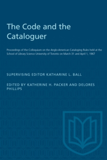 The Code and the Cataloguer : Proceedings of the Colloquium on the Anglo-American Cataloging Rules held at the School of Library Science University of Toronto on March 31 and April 1, 1967