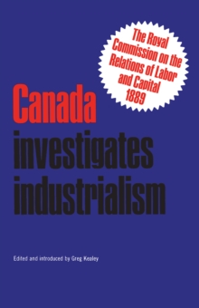 Canada Investigates Industrialism : The Royal Commission on the Relations of Labor and Capital, 1889 (Abridged)