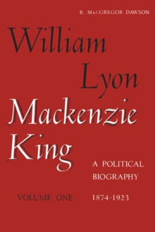 William Lyon Mackenzie King, Volume 1, 1874-1923 : A Political Biography