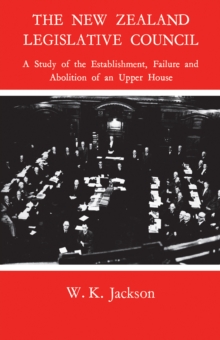 The New Zealand Legislative Council : A Study of the Establishment, Failure and Abolition of an Upper House