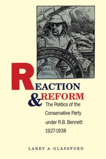 Reaction and Reform : The Politics of the Conservative Party under R.B. Bennett, 1927-1938