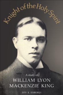 Knight of the Holy Spirit : A study of William Lyon Mackenzie King