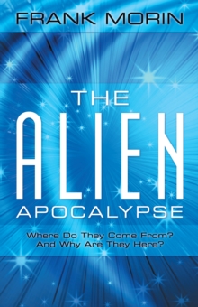 The Alien Apocalypse : Where Do They Come From? and Why Are They Here?