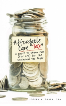 Affordable Care "Tax" : A Guide to Obama Care (The Aca) for the Individual Tax Payer