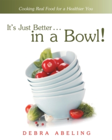 It'S Just Better . . . in a Bowl! : Cooking Real Food for a Healthier You