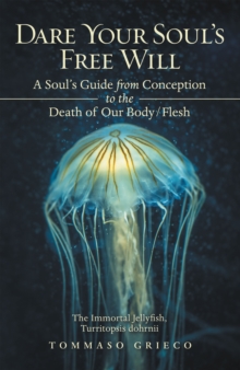 Dare Your Soul's Free Will : A Soul's Guide from Conception to the Death of Our Body/Flesh