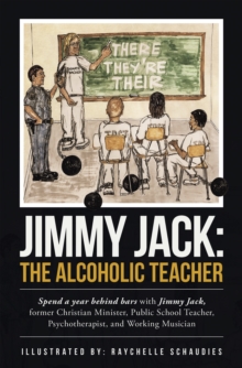 Jimmy Jack: the Alcoholic Teacher : Spend a Year Behind Bars with Jimmy Jack, a Former Christian Minister, Public School Teacher, Psychotherapist, and Musician