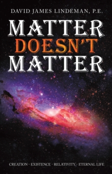 Matter Doesn't Matter : Creation - Existence - Relativity - Eternal Life