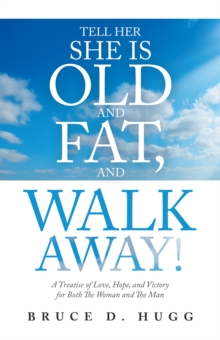 Tell Her She Is Old and Fat, and Walk Away! : A Treatise of Love, Hope, and Victory for Both the Woman and the Man