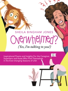 Overwhelmed? (Yes, I'm Talking to You!) : Inspirational Poems and Insights for the Caregiver, Superhero and Those Who Find Themselves in the Ever-Changing Seasons of Life!