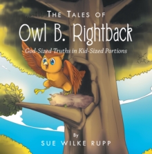 The Tales of Owl B. Rightback : God-Sized Truths in Kid-Sized Portions