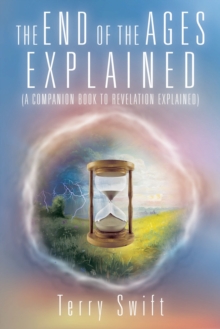 The End of the Ages Explained : (A Companion Book to Revelation Explained)