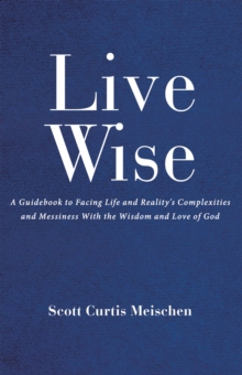 Live Wise : A Guidebook to Facing Life and Reality's Complexities and  Messiness with the Wisdom and Love of God