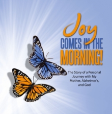 JOY Comes in the Morning! : The Story of a Personal Journey with My Mother, Alzheimer's, and God