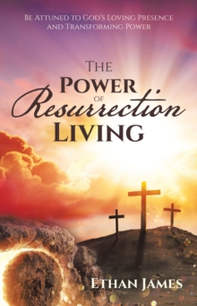 The Power of Resurrection Living : Be Attuned to God's Loving Presence and Transforming Power