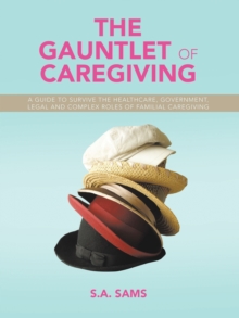 The Gauntlet of Caregiving : A Guide to Survive the Healthcare, Government, Legal and complex roles of familiaL caregiving