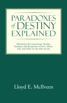 Paradoxes of Destiny Explained : Eliminates the Mysterious, Facades, Fantasies and Deceptions of How, Where, Why and When We Do What We Do.