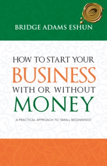 How to Start Your Business with or Without Money : A Practical Approach to 'Small Beginnings'