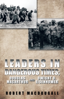 Leaders in Dangerous Times : Douglas Macarthur and Dwight D. Eisenhower