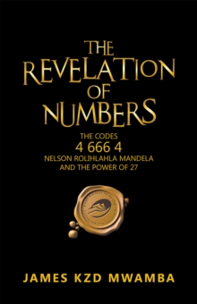 The Revelation of Numbers : The Codes 4 666 4, Nelson Rolihlahla Mandela, and the Power of 27