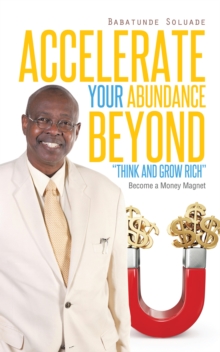 Accelerate Your Abundance Beyond "Think and Grow Rich" : Become a Money Magnet