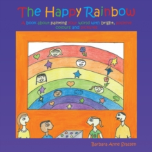 The Happy Rainbow : A Book About Painting Your World with Bright, Positive Colors and Pictures