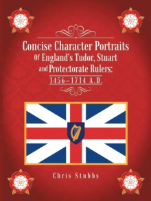 Concise Character Portraits of England'S Tudor, Stuart Andprotectorate Rulers: 1456-1714 a . D .