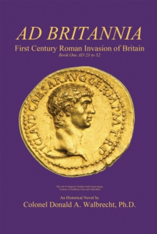 Ad Britannia : First Century Roman Invasion of Britain Book One Ad 23 to 52