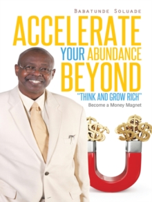 Accelerate Your Abundance Beyond "Think and Grow Rich" : Become a Money Magnet