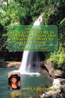 Volume 1 How God Used Me in an Extraordinary and Miraculous Ways to Bless Others : "To God Be the Glory''