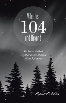 Mile Post 104 and Beyond : We Have Walked Together in the Shadow of the Rainbow