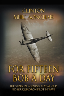 For Fifteen Bob a Day : The Story of a Young 22 Year Old Nz 485 Squadron Pilot in Wwii