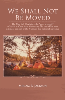 We Shall Not Be Moved : The May 4Th Coalition, the "Gym Struggle" of 1977 at Kent State University and the Battle over Ultimate Control of the Vietnam Era National Narrative