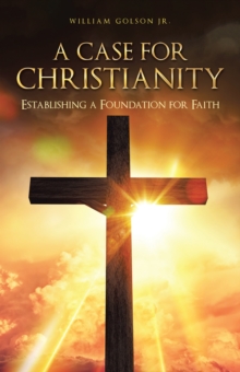 A Case for Christianity : Establishing a Foundation for Faith