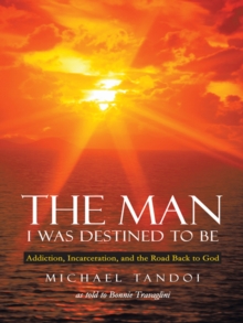 The Man I Was Destined to Be : Addiction, Incarceration, and the Road Back to God