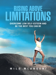 Rising Above Limitations : Overcome Low Self-Esteem and Be the Best You Can Be