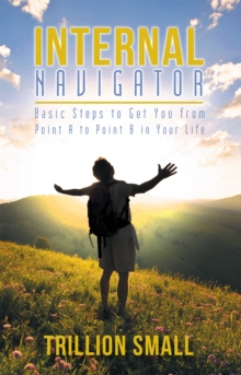 Internal Navigator : Basic Steps to Get You from Point a to Point B in Your Life