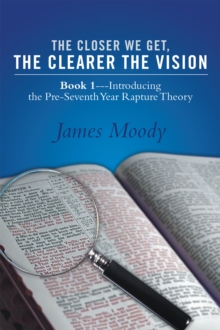 The Closer We Get, the Clearer the Vision : Book 1-Introducing the Pre-Seventh-Year Rapture Theory