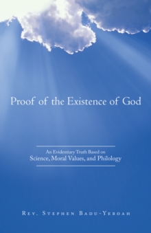 Proof of the Existence of God : An Evidentiary Truth Based on Science, Moral Values, and Philology