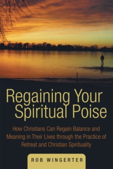 Regaining Your Spiritual Poise : How Christians Can Regain Balance and Meaning in Their Lives Through the Practice of Retreat and Christian Spirituality