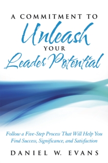 A Commitment to Unleash Your Leader Potential : Follow a Five-Step Process That Will Help You Find Success, Significance, and Satisfaction