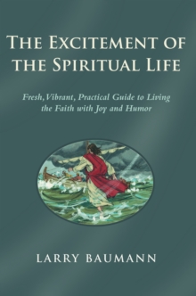 The Excitement of the Spiritual Life : Fresh, Vibrant, Practical Guide to Living the Faith with Joy and Humor