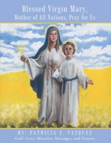 Blessed Virgin Mary, Mother of All Nations, Pray for Us : God'S Love, Miracles, Messages, and Prayers