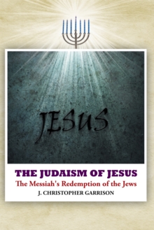 The Judaism of Jesus : The Messiah's Redemption of the Jews