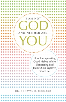 I Am Not God and Neither Are You : How Incorporating Good Habits While Eliminating Bad Habits Can Improve Your Life